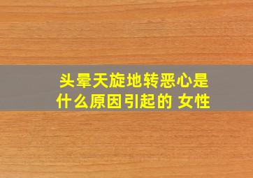 头晕天旋地转恶心是什么原因引起的 女性